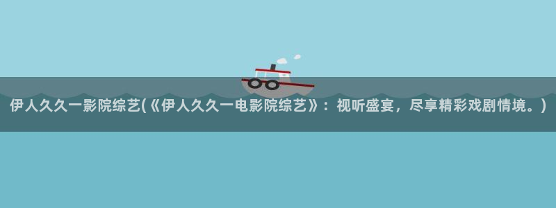 久久久影院伊人中文：伊人久久一影院综艺(《伊人久久一电影院综艺》：视听盛宴，尽享精彩戏剧情境。)