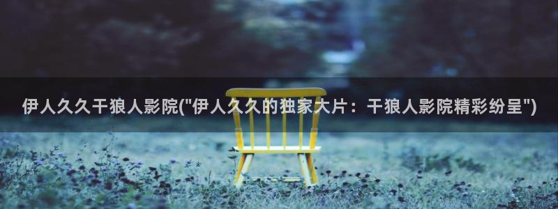 伊人深爱中文网视频：伊人久久干狼人影院(\