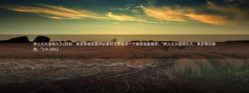 成人伊人视屏：伊人久久影院久久(好的，我会根据您提供的素材为您提供一个新的电影推荐。\