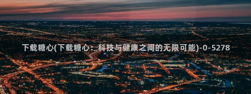 糖心vlog谁最好看：下载糖心(下载糖心：科技与健康之间的无