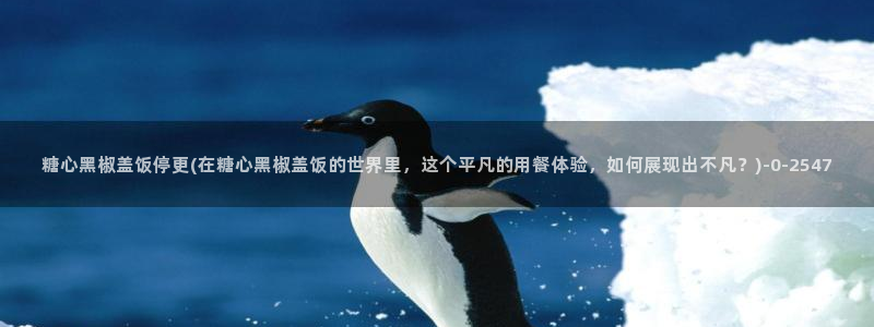 糖心vlog图片：糖心黑椒盖饭停更(在糖心黑椒盖饭的世界里，这个平凡的用餐体验，如何展现出不凡？)