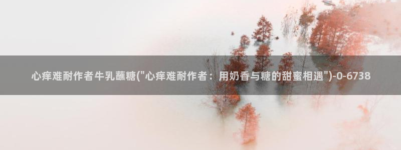 糖心在线观看vlog：心痒难耐作者牛乳蘸糖(\